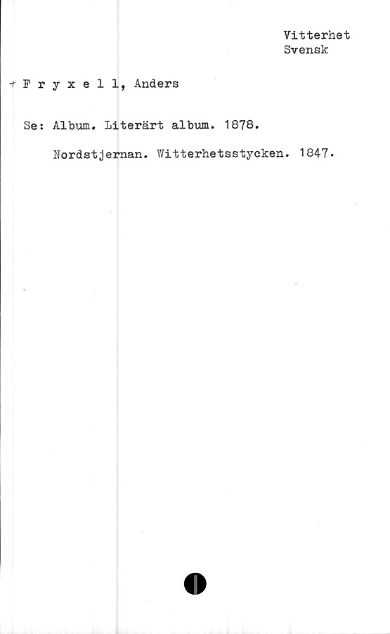  ﻿Vitterhet
Svensk
-rFryxell, Anders
Se: Album. Literärt album. 1878.
Rordstjernan. Witterhetsstycken. 1847.