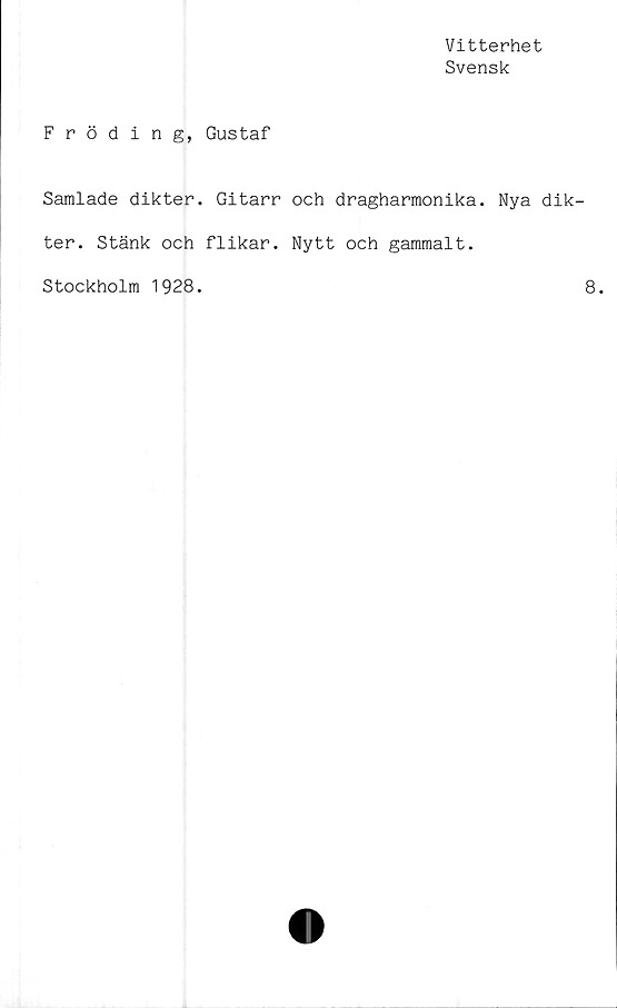 ﻿Vitterhet
Svensk
Fröding, Gustaf
Samlade dikter. Gitarr och dragharmonika. Nya dik-
ter. Stänk och flikar. Nytt och gammalt.
Stockholm 1928.
8.