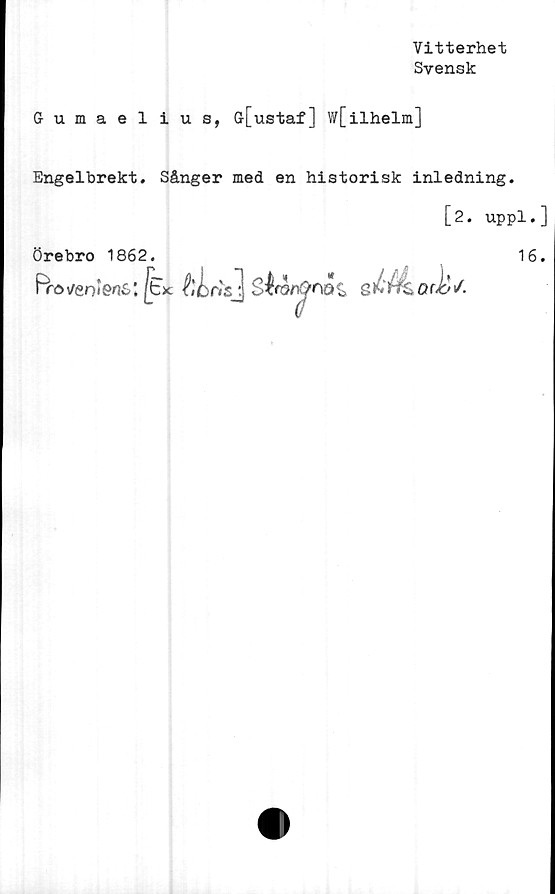  ﻿Vitterhet
Svensk
Gumaelius, ö[ustaf] w[ilhelm]
Engelbrekt. Sånger med en historisk inledning.
[2. uppl.]
Örebro 1862.	16.
Prov/en<Gn6'. js>c	sdhLQrjy/.