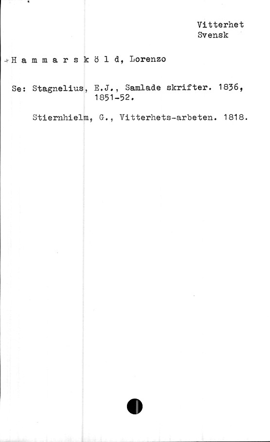  ﻿Vitterhet
Svensk
-t-H a
Se:
mmarsköld, Lorenzo
Stagnelius, E.J., Samlade skrifter.
1851-52.
Stiernhielm, G., Vitterhets-arbeten
1836,
1818.