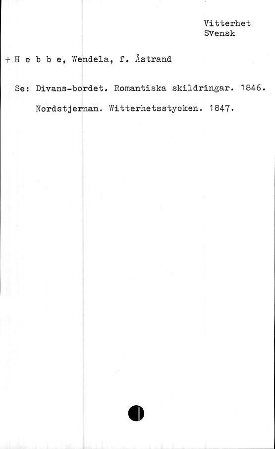  ﻿Vitterhet
Svensk
b b e, Wendela, f. Åstrand
Divans-bordet. Romantiska skildringar. 1846.
Rordstjeman. Witterhetsstycken. 1847.