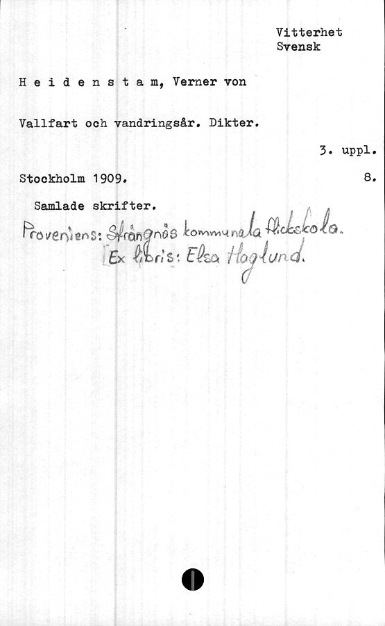  ﻿Vitterhet
Svensk
Heidenstam, Verner von
Vallfart och vandringsår. Dikter.
Stockholm 1909.
3. uppl
8
Samlade skrifter.	,
^o/ervenS: 0m QnOB Icor^Yv^rsdJo. Gf.ck&köioi.
Ex wLn s*. a