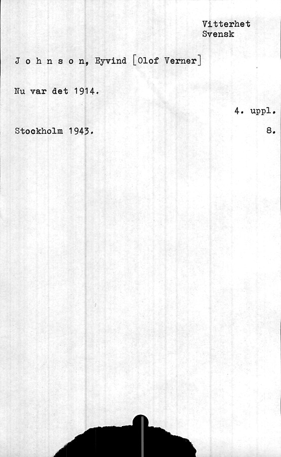  ﻿Vitterhet
Svensk
Johnson, Eyvind [Olof Verner]
Nu var det 1914.
4. uppl.
Stockholm 1943
8