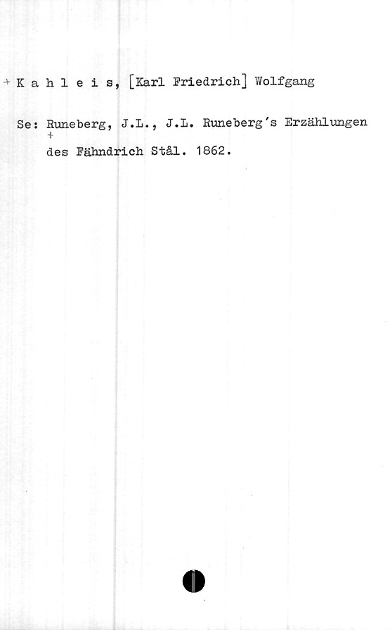  ﻿Kahleis, [Karl Friedrich] Wolfgang
Se: Runeberg, J.L., J.l. Runeberg s Erzahlungen
+
des Fähndrich Stål. 1862.