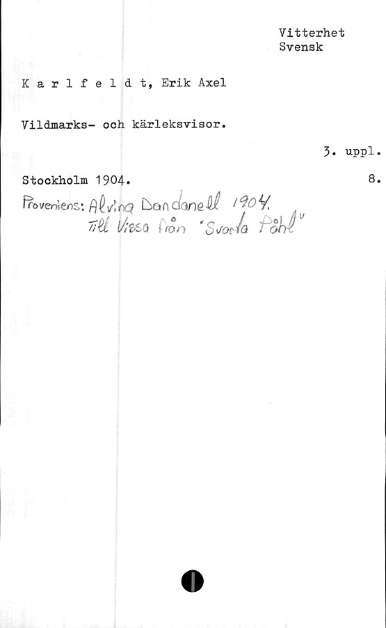  ﻿Vitterhet
Svensk
Karlfeldt, Erik Axel
Vildmarks- och kärleksvisor.
Stockholm 1904»
froverneos*. Pjh/.rxj kan M
//U l/;$sa f ron “SjQtiä t~oh$
3. uppl