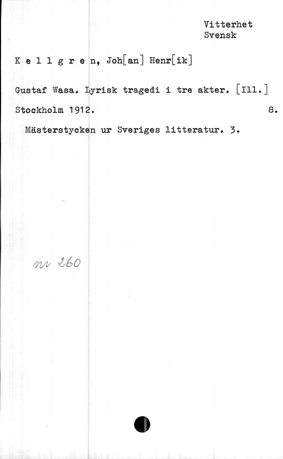  ﻿Vitterhet
Svensk
Kellgren, Joh[an] Henr[ik]
Gustaf Wasa. Lyrisk tragedi i tre akter. [ill.
Stockholm 1912.
Mästerstycken ur Sveriges litteratur. 3.
oyi/