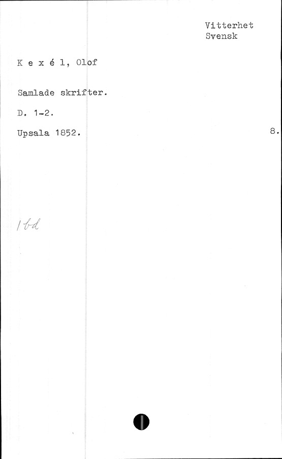  ﻿Vitterhet
Svensk
Kexél, Olof
Samlade skrifter.
D. 1-2.
Upsala 1852.
Ite