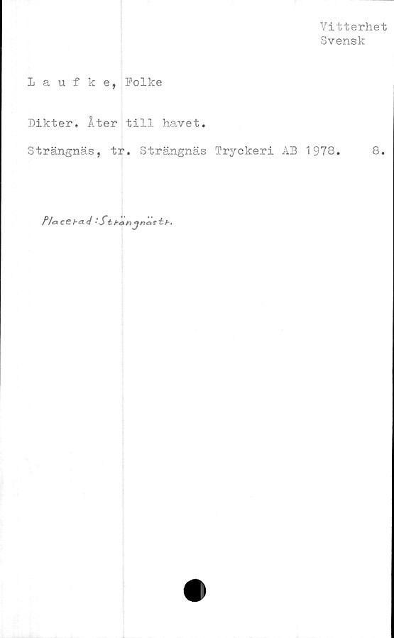  ﻿Vitterhet
Svensk
Laufke, Folke
Dikter. Åter till havet.
Strängnäs, tr. Strängnäs Tryckeri AB 1978.	8.
bad 'Stbanjnckfkb.