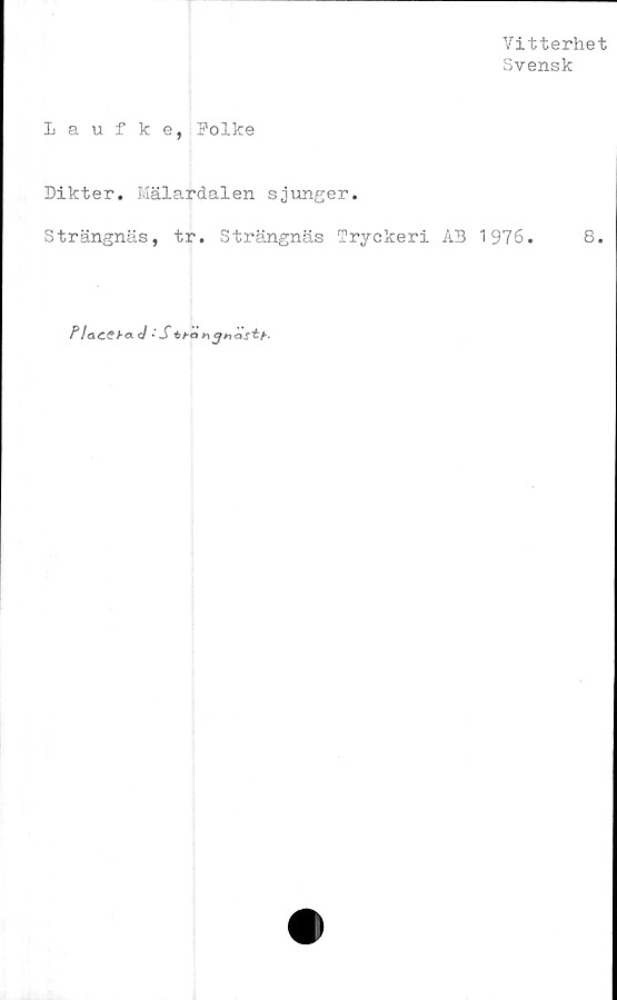  ﻿Vitterhet
Svensk
Laufke, Polke
Dikter. Mälardalen sjunger.
Strängnäs, tr. Strängnäs Tryckeri AB 1976.	8.
Flacchad	• S