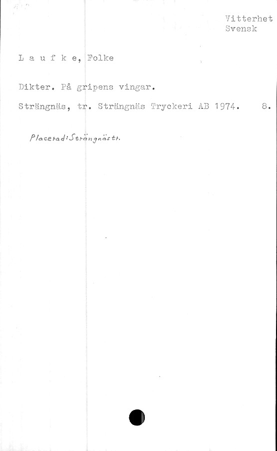  ﻿Vitterhet
Svensk
Laufke, Folke
Dikter. På gripens vingar.
Strängnäs, tr. Strängnäs Tryckeri AB 1974.	8.
P/acei-aJ•'	Stba