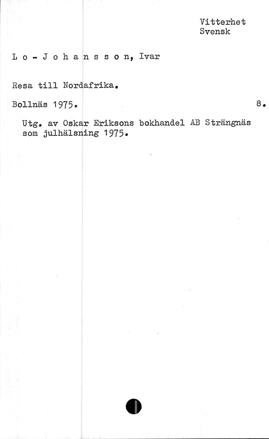  ﻿Vitterhet
Svensk
Lo-J ohansson, Ivar
Resa till Nordafrika,
Bollnäs 1975»
Utg, av Oskar Eriksons bokhandel AB Strängnäs
som julhälsning 1975»
