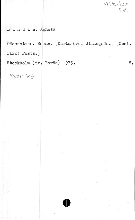  ﻿Vi Y^aVjlV"
Lundin, Agneta
Ödesnatten. Roman. [Karta över Strängnäs,
flik: Portr.]
Stockholm (tr. Borås) 1975»
[Omsl.
8.
