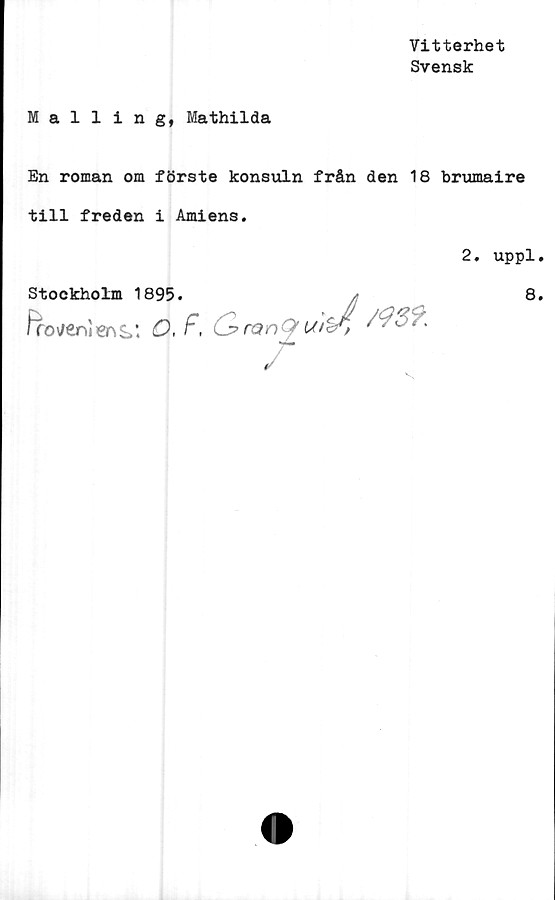  ﻿Vitterhet
Svensk
Mailing, Mathilda
En roman om förste konsuln från den 18 brumaire
till freden i Amiens.
2. uppl
Stockholm 1895.	,•	8
trojenO, f,	CpranQ