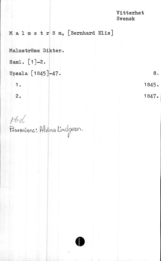  ﻿Malmström, [Bernhard Elis]	Vitterhet Svensk
Malmströms Dikter. Sami. [l]-2. Upsala [l845]-47.	8
1.	1845
2.	1847
/^d j fro^enterc*. JLt^doren. (f	