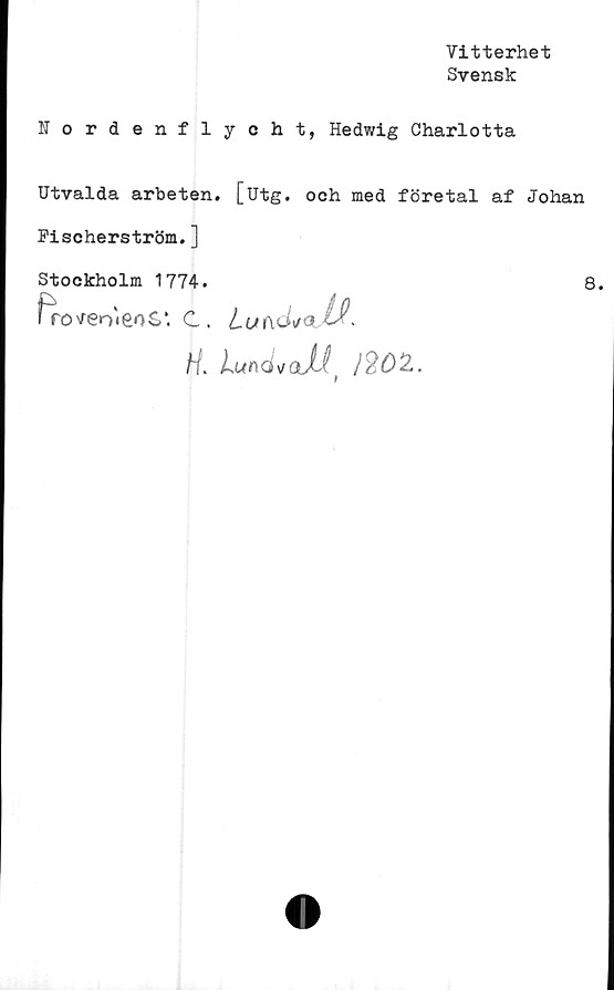  ﻿Vitterhet
Svensk
Nordenflycht, Hedwig Charlotta
Utvalda arbeten, [utg. och med företal af Johan
Fischerström.]
Stockholm 1774.
froven<eoS*. C. Luf\d*<x
H.	Lunds/ojl /202.
8.