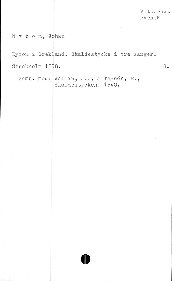  ﻿Vitterhet
Svensk
Nybom, Johan
Byron i Grekland. Skaldestycke i tre sånger.
Stockholm 1838.	8.
Samb. med: Wallin, J.O. Tegnér, E.,
Skaldestycken. 1840.