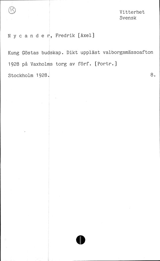  ﻿Vitterhet
Svensk
Nycander, Fredrik [Axel]
Kung Göstas budskap. Dikt uppläst valborgsmässoafton
1928 på Vaxholms torg av förf. [Portr.]
Stockholm 1928.
8.