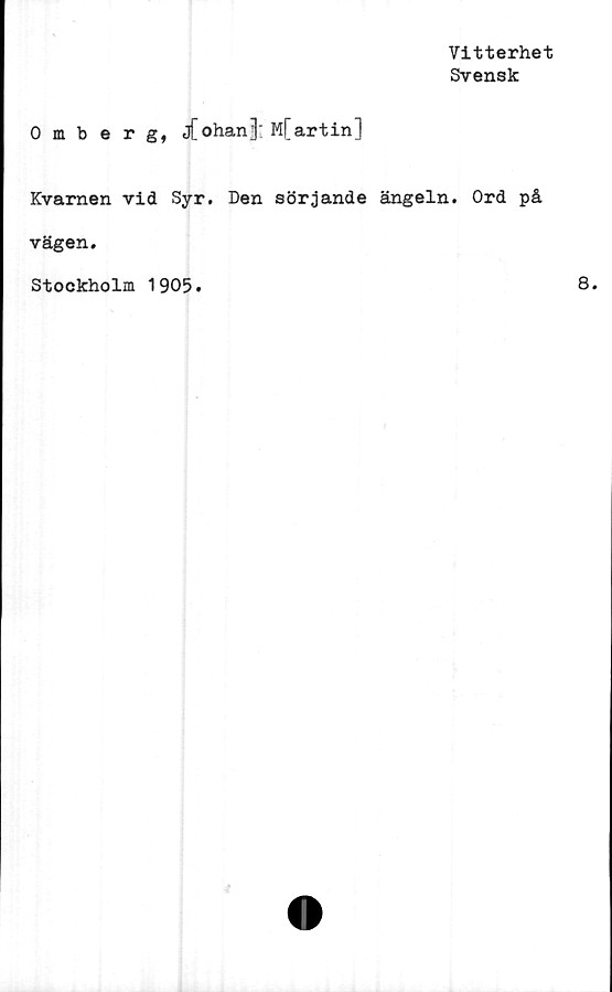  ﻿Vitterhet
Svensk
Omberg, j[ohan3' M[artin]
Kvarnen vid Syr. Den sörjande ängeln. Ord på
vägen.
Stockholm 1905.