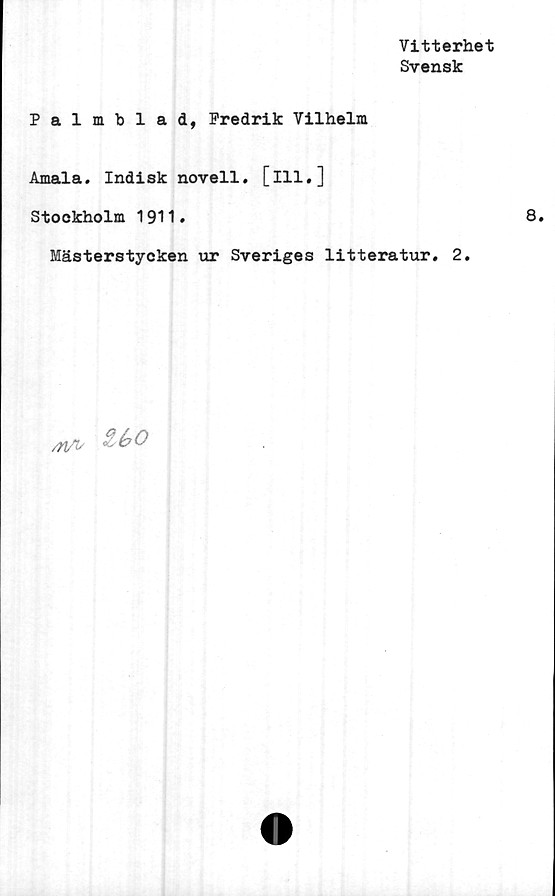  ﻿Vitterhet
Svensk
Palmblad, Fredrik Vilhelm
Amala. Indisk novell, [ill.]
Stockholm 1911.	8.
Mästerstycken ur Sveriges litteratur. 2.