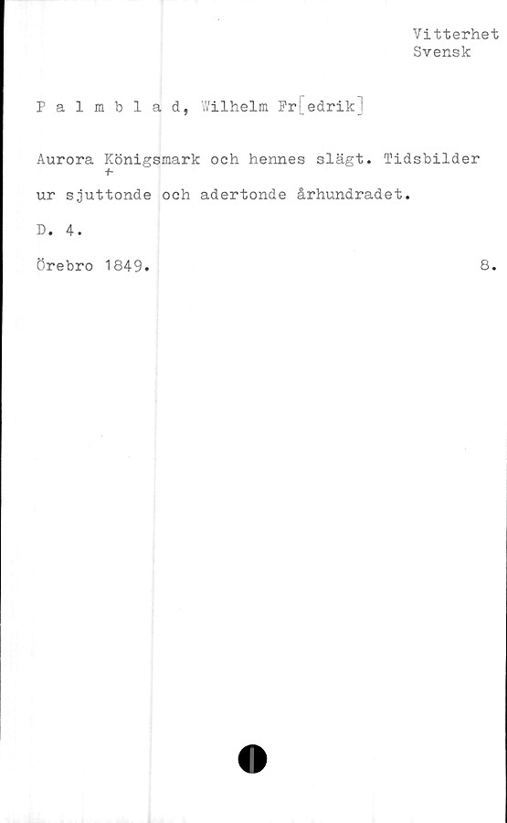  ﻿Vitterhet
Svensk
Palmblad, Wilhelm Pr[edrik]
Aurora Königsmark och hennes slägt. Tidsbilder
+■
ur sjuttonde och adertonde århundradet.
D. 4.
Örebro 1849
8.