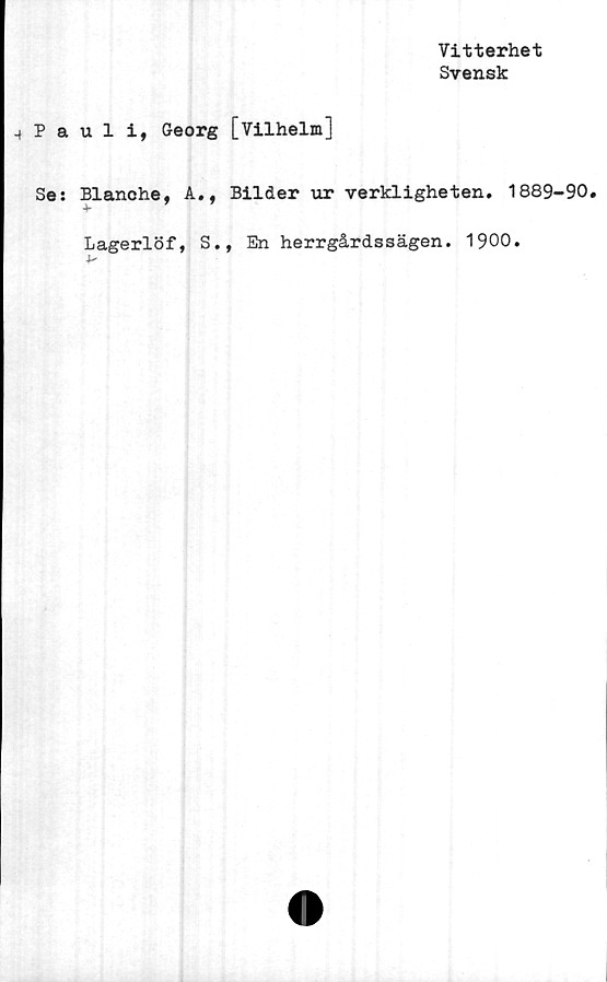  ﻿Vitterhet
Svensk
-t P a
Se:
u 1 i, Georg [Vilhelm]
Blanche, A
Lagerlöf,
., Bilder ur verkligheten, 1889-90,
S., En herrgårdssägen. 1900.