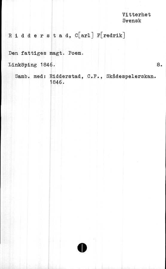  ﻿Vitterhet
Svensk
Ridderstad, c[arl] p[redrik]
Den fattiges magt. Poem.
Linköping 1846.	8.
Samb. med: Ridderstad, C.F., Skådespelerskan.
1846.