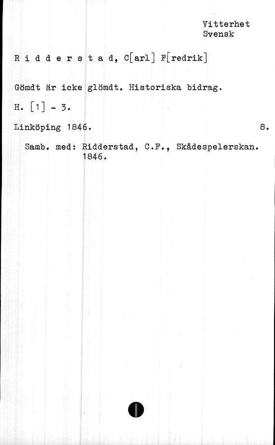  ﻿Vitterhet
Svensk
Ridderstad, c[arl] F[redrik]
Gömdt är icke glömdt. Historiska bidrag.
H. [1] - 3.
Linköping 1846.	8.
Samb. med: Ridderstad, C.F., Skådespelerskan.
1846.