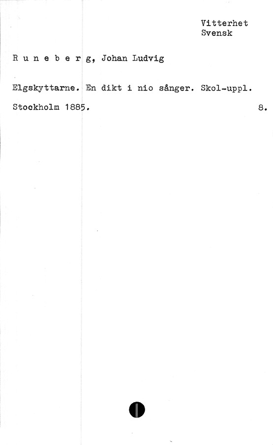  ﻿Vitterhet
Svensk
Runeberg, Johan Ludvig
Elgskyttarne. En dikt i nio sånger. Skol-uppl.
Stockholm 1885