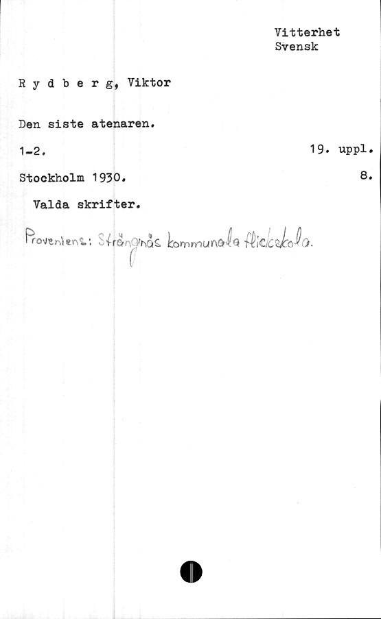  ﻿Vitterhet
Svensk
Rydberg, Viktor
Den siste atenaren.
1-2.
Stockholm 1930.
Valda skrifter.
19. uppl.
8.
Bosnien v.	Itommunöis