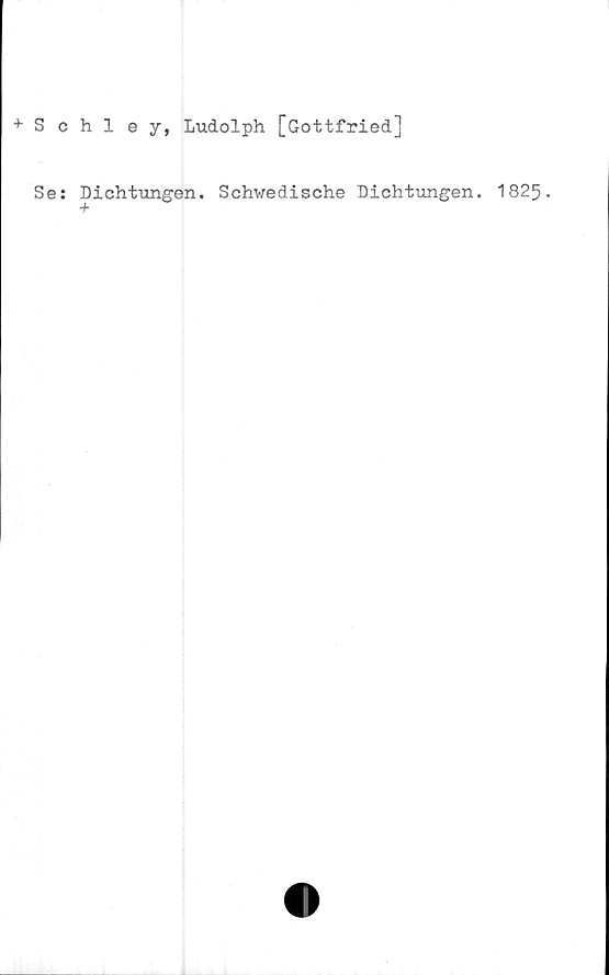  ﻿+ S c h
Se: Di
+
1 e y, Ludolph [Gottfried]
chtungen. Schwedische Dichtungen. 1825-