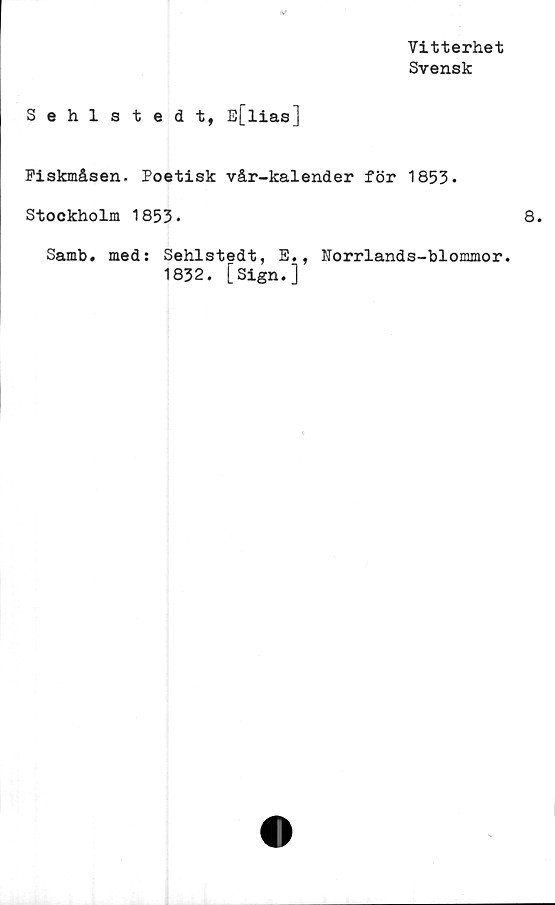  ﻿Vitterhet
Svensk
Sehlstedt, E[lias]
Fiskmåsen. Poetisk vår-kalender för 1853.
Stockholm 1853*
Samb. med: Sehlstedt, E., Norrlands-blommor.
1832. [Sign.]