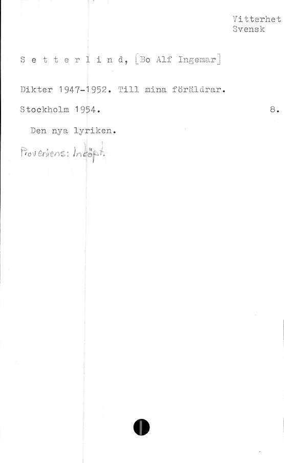  ﻿Vitterhet
Svensk
Setterlind, [Bo Alf Ingemar]
Dikter 1947-1952. Till mina föräldrar.
Stockholm 1954.	8.
Den nya lyriken.
frovfé/vMS: )nerof-h