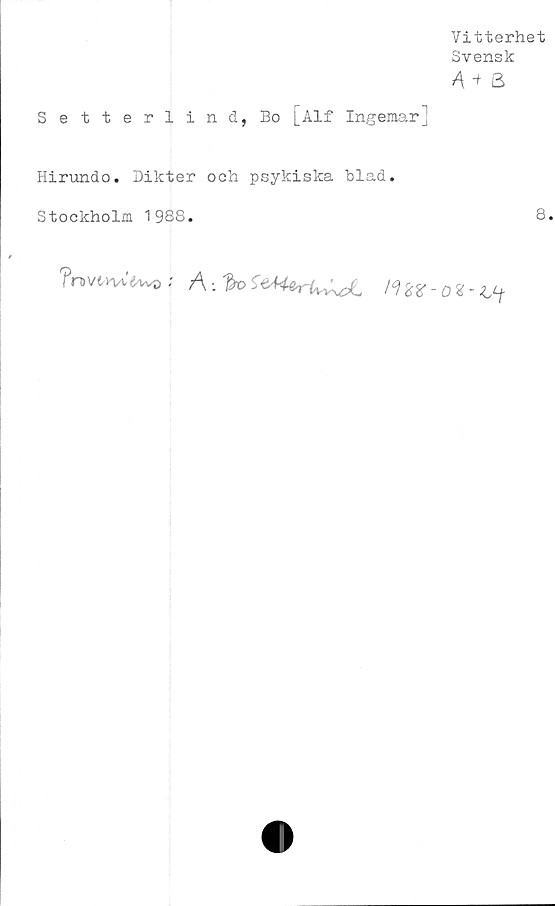  ﻿Vitterhet
Svensk
4+8
Setterlind, Bo [Alf Ingemar]
Hirundo. Dikter och psykiska blad.
Stockholm 1988.	8

?nv;	A-.^o l°l %%