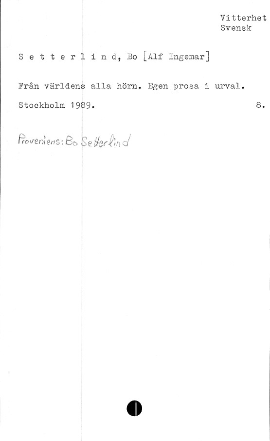  ﻿Vitterhet
Svensk
Setterlind, Bo [Alf Ingemar]
Från världens alla hörn. Egen prosa i
Stockholm 1989.
urval.
8.
fro</tnUns: 8o Seöferiln c/