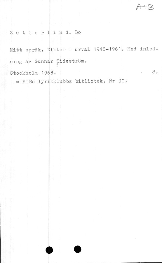  ﻿A-rS
Setterlind, Bo
Mitt språk. Dikter i urval 1948-1961. Med inled
ning av Gunnar Tideström.
Stockholm 1963»	8
= PIBs lyrikklubbs bibliotek. Nr 90.