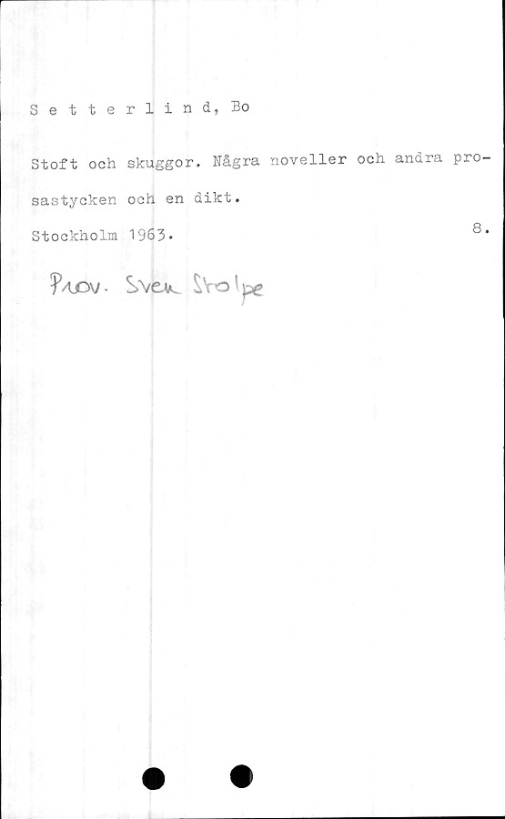  ﻿Setterlind, Bo
Stoft och skuggor. Några noveller och andra pro
sastycken och en dikt.
Stockholm 1963-	®
. Svev. $Yo \ pe
