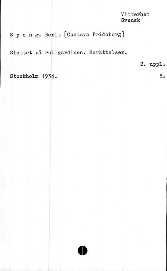  ﻿Vitterhet
Svensk
Spong, Berit [Gustava Frideborg]
Slottet på rullgardinen. Berättelser.
Stockholm 1934»
2. uppl.
8.