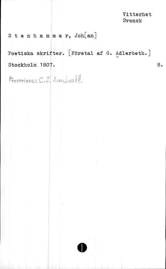  ﻿Vitterhet
Svensk
Stenhammar, Joh[ an]
Poetiska skrifter. [Företal af G. Adlerbeth.]
Stockholm 1807.	8.
^©v/erv&nc,', C-.T. ^-UiXiUöiX
