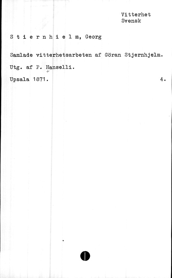  ﻿Vitterhet
Svensk
Stiernhielm, Georg
Samlade vitterhetsarbeten af Göran Stjernhjelm.
Utg. af P. Hanselli.
Upsala 1871.	4.