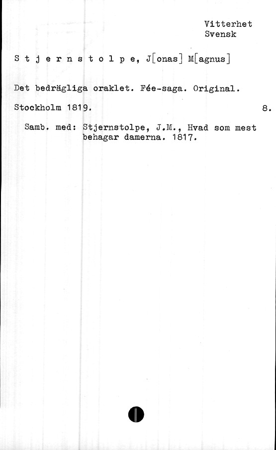  ﻿Vitterhet
Svensk
Stjernstolpe, j[onas] M[agnus]
Det bedrägliga oraklet. Fée-saga. Original.
Stockholm 1819.
Samb. med: Stjernstolpe, J.M., Hvad som mest
behagar damerna. 1817.