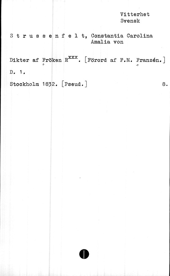  ﻿Vitterhet
Svensk
Strussenfelt, Constantia Carolina
Amalia von
Dikter af Fröken Rxxx. [Förord af F.M. Franzén.]
+ +
D. 1.
Stockholm 1832. [Pseud.]
8.