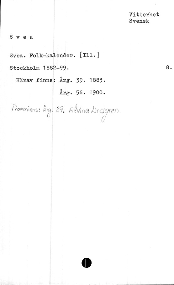  ﻿Vitterhet
Svensk
Svea
Svea. Folk-kalender. [ill.]
Stockholm 1882-99»
Härav finns: Årg. 39» 1883*
År g.56. 1900.
föweoiens: Äro. 39.
C
