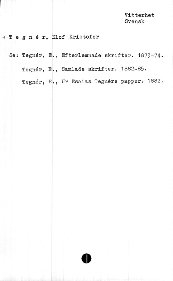  ﻿Vitterhet
Svensk
Tegnér, Elof Kristofer
Se: Tegnér, E.,
Tegnér, E.,
Tegnér, E.,
Efterlemnade skrifter. 1873-74
Samlade skrifter. 1882-85.
Ur Esaias Tegnérs papper. 1882
