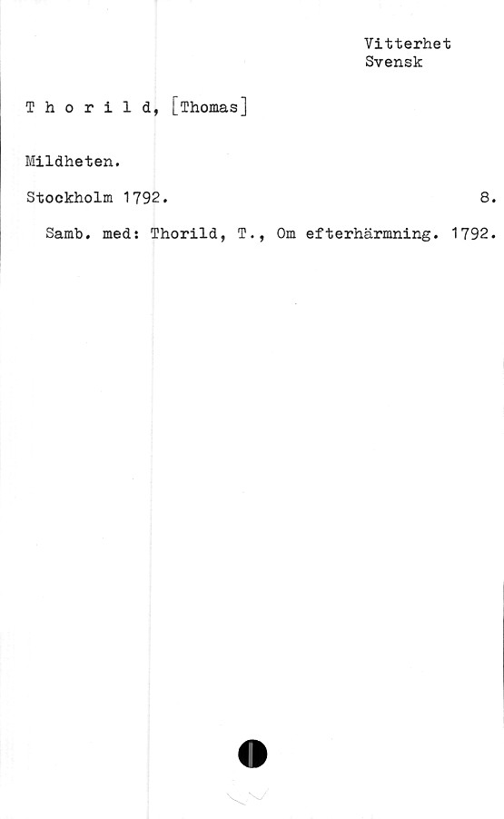  ﻿Vitterhet
Svensk
Thorild, [Thomas]
Mildheten.
Stockholm 1792.	8
Samb. med: Thorild, T., Om efterhärmning. 1792