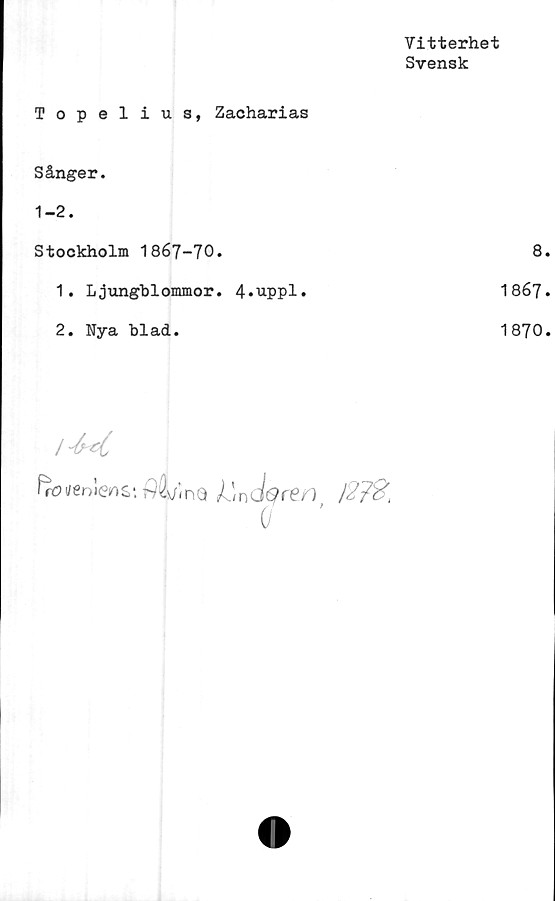  ﻿Vitterhet
Svensk
Topelius, Zacharias
Sånger.
1-2.	
Stockholm 1867-70.	8
1. Ljungblommor. 4»uppl.	1867
2. Nya blad.	1870
1'Jxl
Pn
rO\l€r>i(°in
s: f)L
nQ
m,