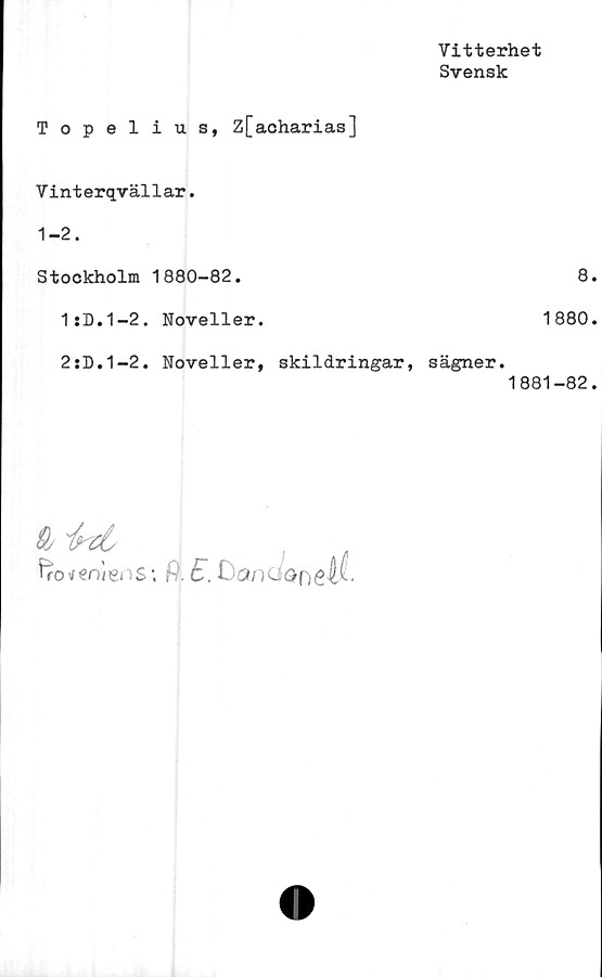  ﻿Vitterhet
Svensk
Topelius, Z[acharias]
Vinterqvällar.
1-2.
Stockholm 1880-82.
1sD.1-2. Noveller.
2:D.1-2. Noveller, skildringar, sägner
8
1880
1881-82
9j int
fro\reniens; P. 0ancJön6