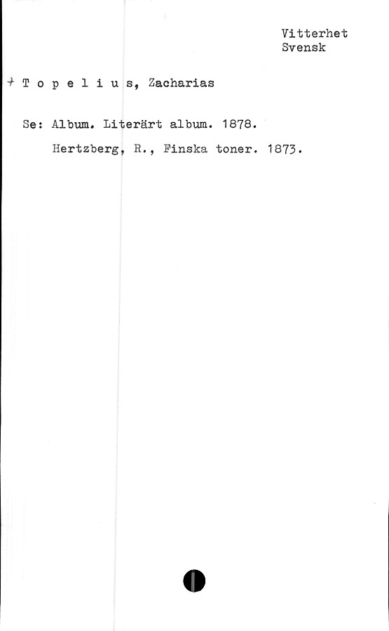  ﻿■> T o
Se:
Vitterhet
Svensk
pelius, Zacharias
Album. Literärt album. 1878.
Hertzberg, R., Finska toner. 1873.
