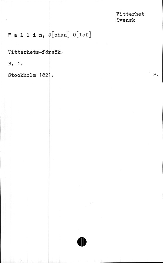 ﻿Vitterhet
Svensk
Wallin, j[ohan] o[lof]
Vitterhets-försök.
B. 1.
Stockholm 1821.
O