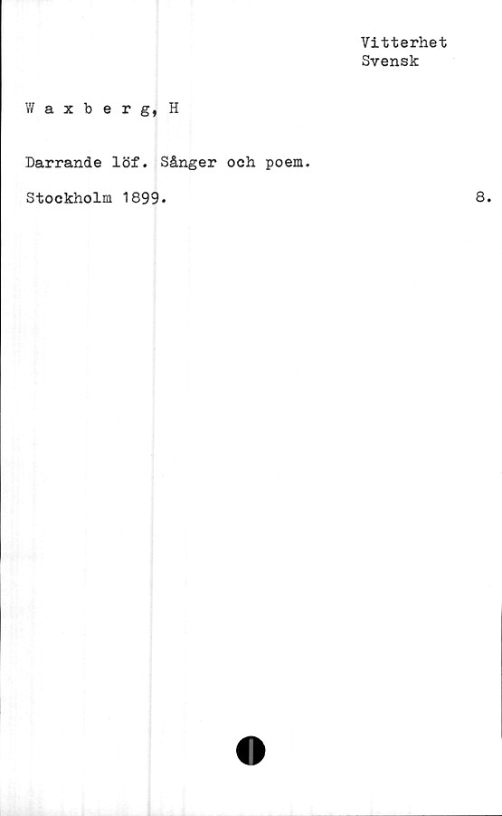 ﻿Vitterhet
Svensk
Waxberg, H
Darrande löf. Sånger och poem.
Stockholm 1899.