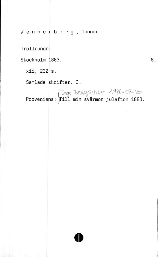  ﻿Wennerberg , Gunnar
Trollrunor.
Stockholm 1883.
xii, 232 s.
Samlade skrifter. 3.
Proveniens: jTill min svärmor julafton 1883.